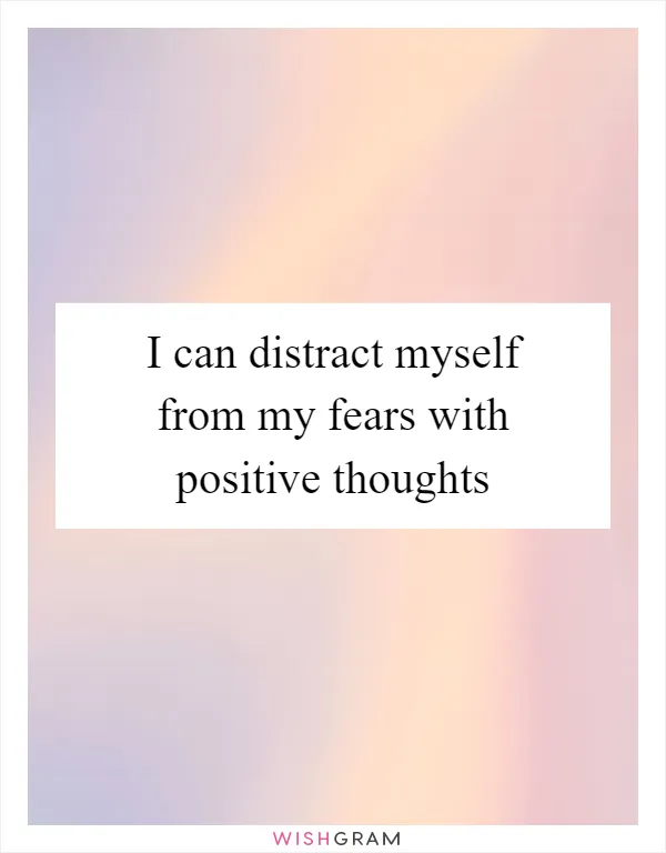 I can distract myself from my fears with positive thoughts
