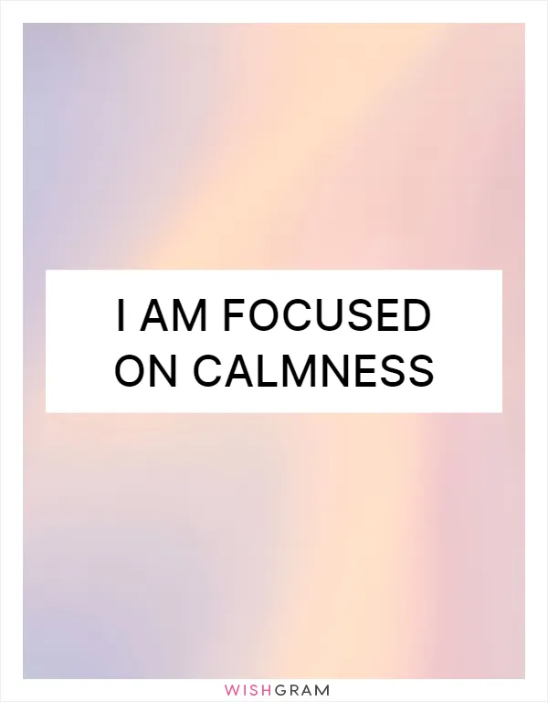 I am focused on calmness