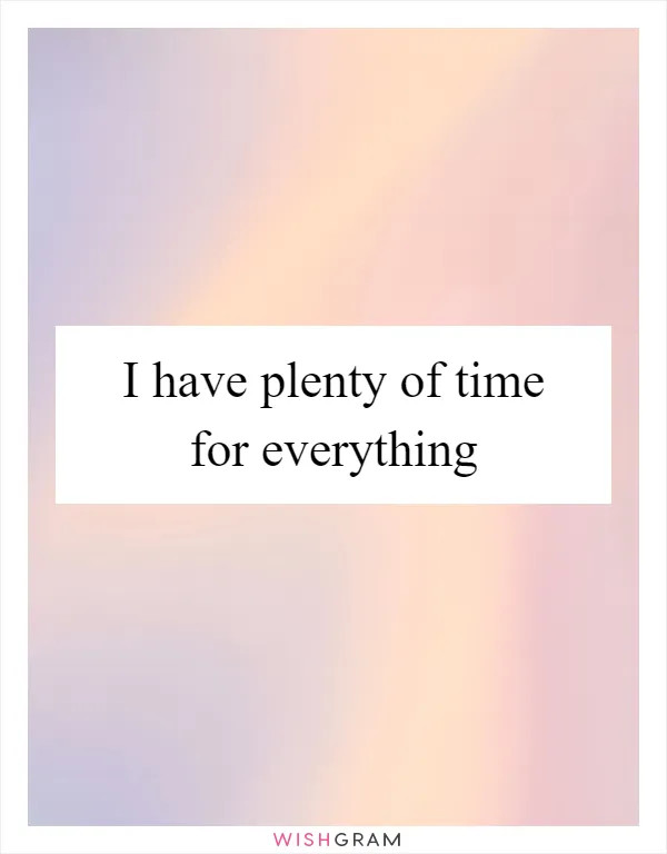 I have plenty of time for everything