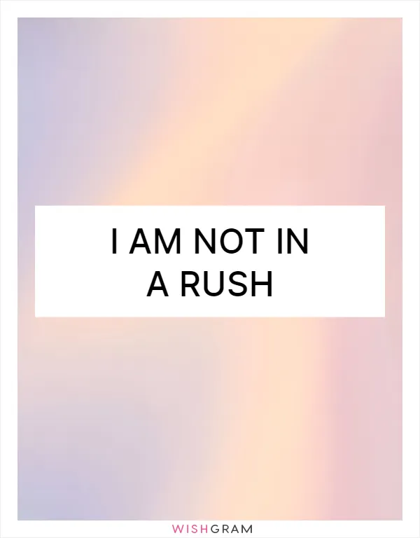 I am not in a rush