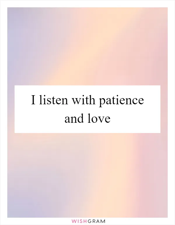 I listen with patience and love