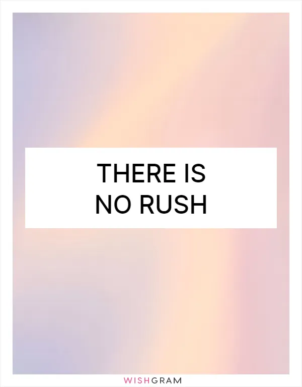 There is no rush