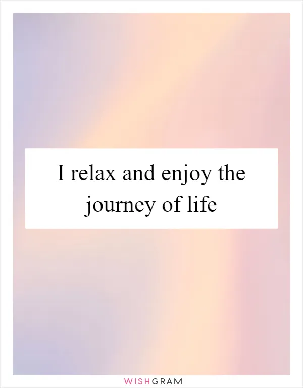 I relax and enjoy the journey of life