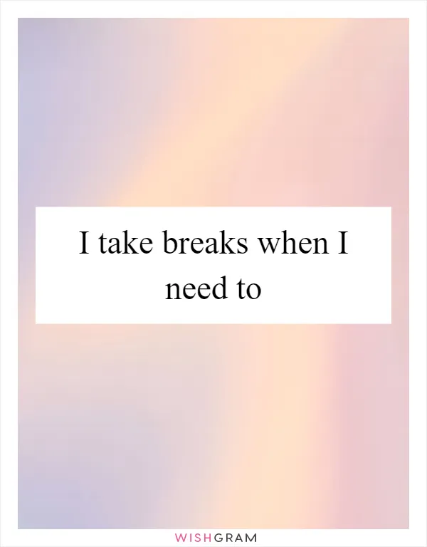 I take breaks when I need to