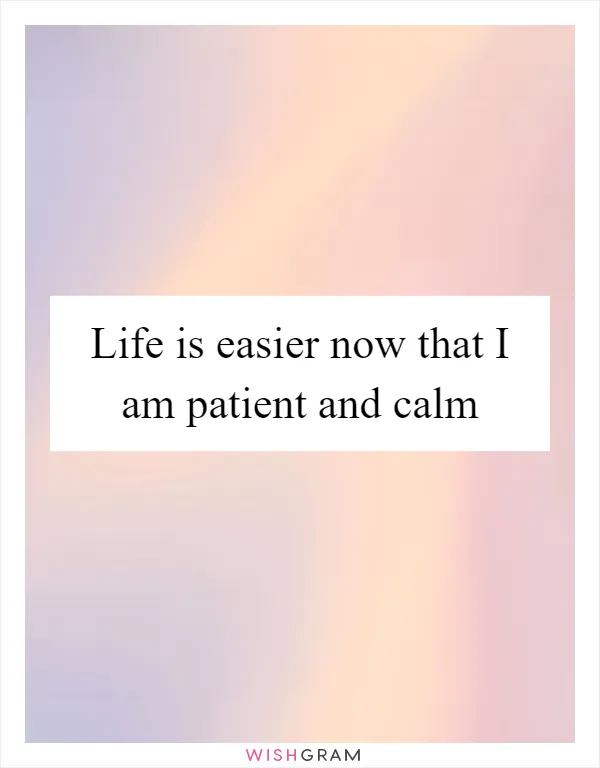 Life is easier now that I am patient and calm