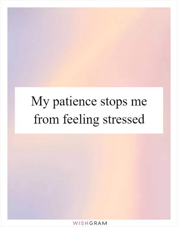 My patience stops me from feeling stressed