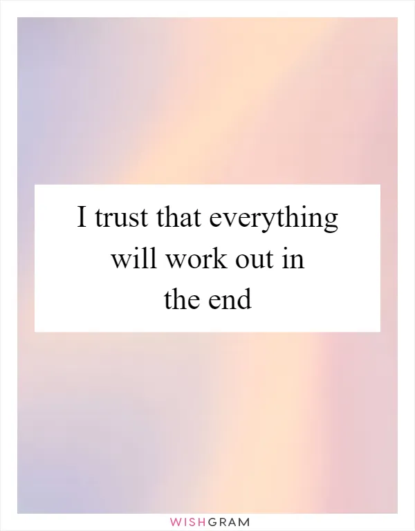 I trust that everything will work out in the end