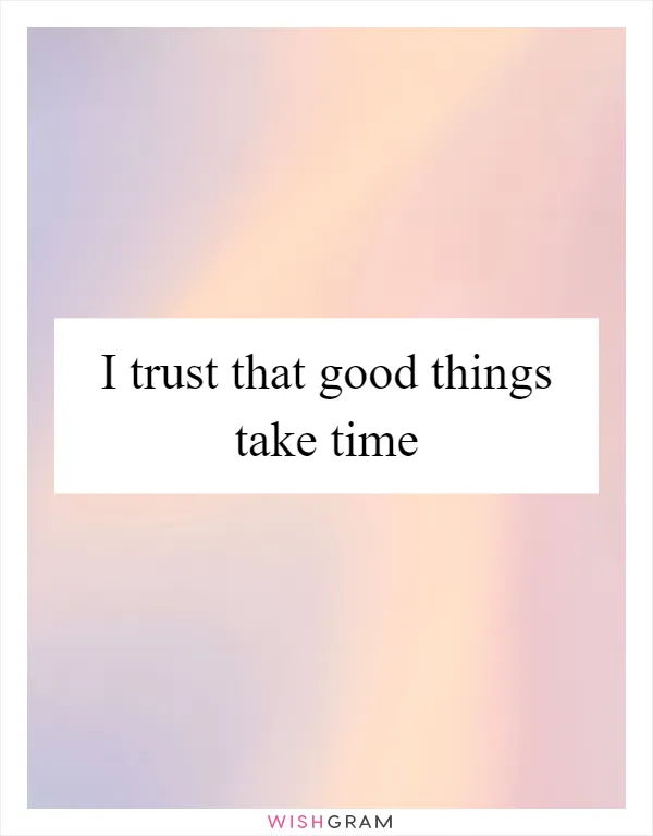 I trust that good things take time
