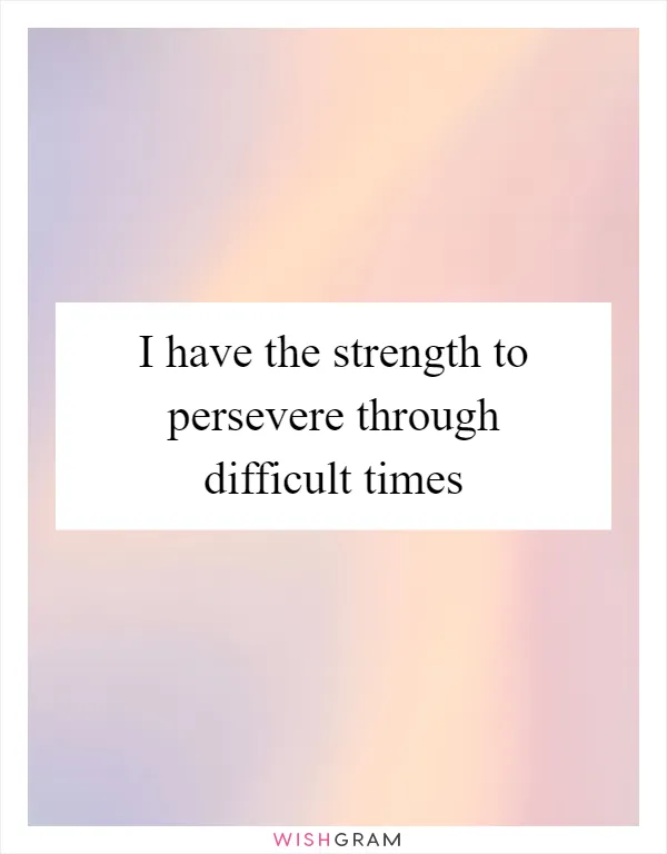 I have the strength to persevere through difficult times