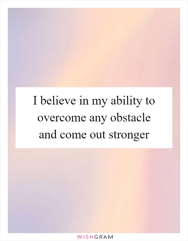 I believe in my ability to overcome any obstacle and come out stronger