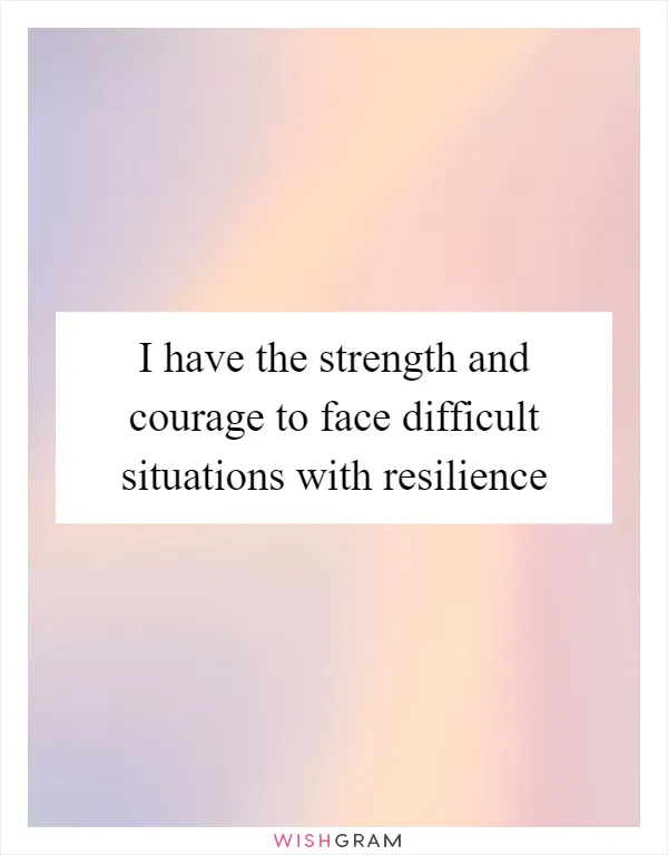 I have the strength and courage to face difficult situations with resilience