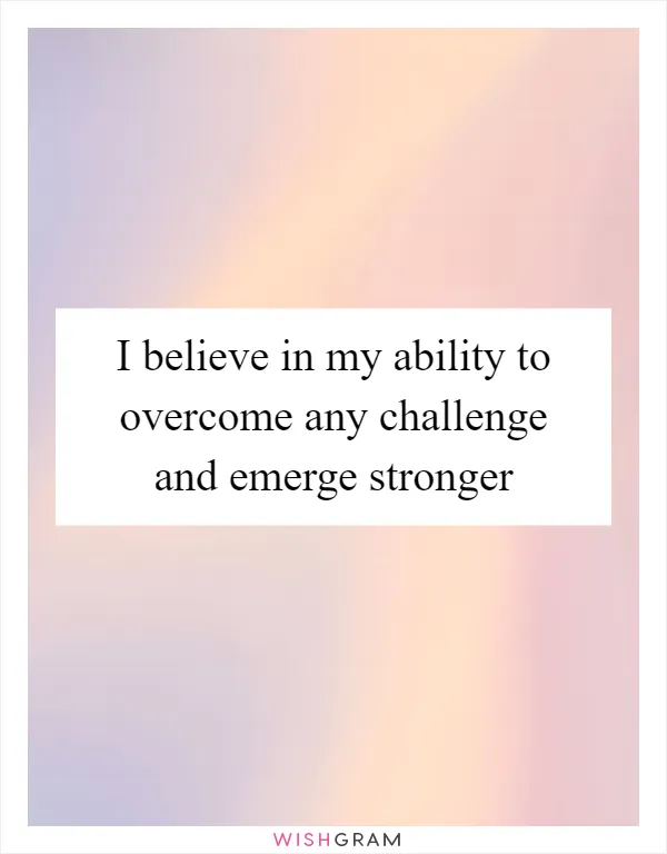 I believe in my ability to overcome any challenge and emerge stronger