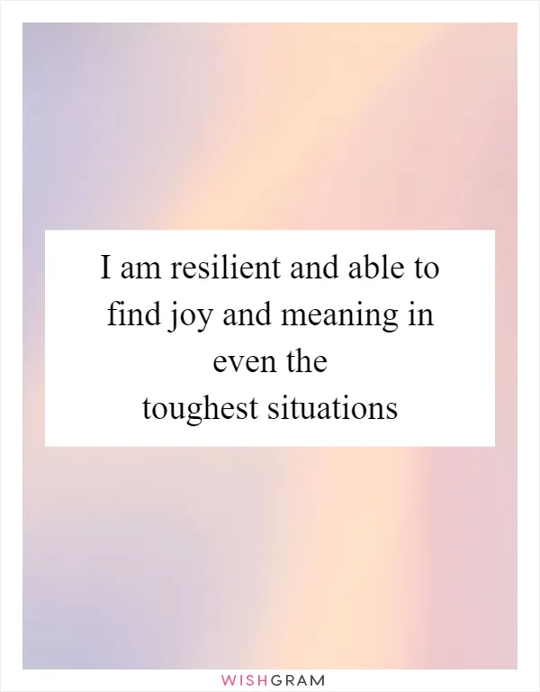 I am resilient and able to find joy and meaning in even the toughest situations