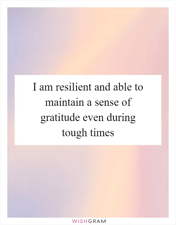 I am resilient and able to maintain a sense of gratitude even during tough times