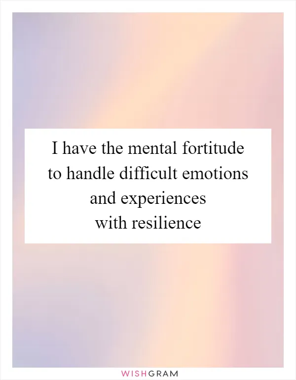 I have the mental fortitude to handle difficult emotions and experiences with resilience