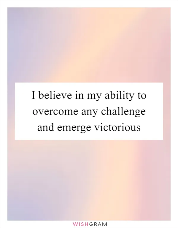 I believe in my ability to overcome any challenge and emerge victorious