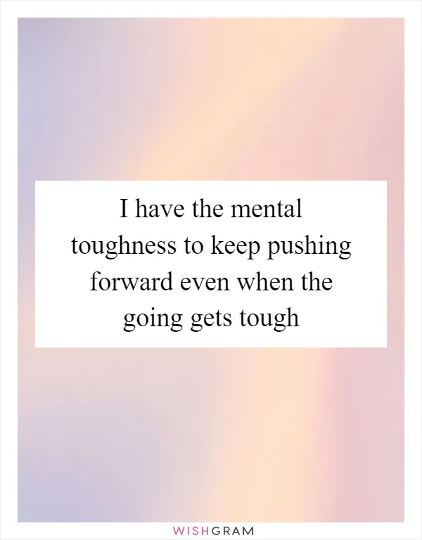 I have the mental toughness to keep pushing forward even when the going gets tough