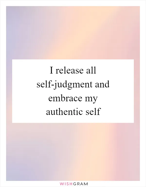 I release all self-judgment and embrace my authentic self
