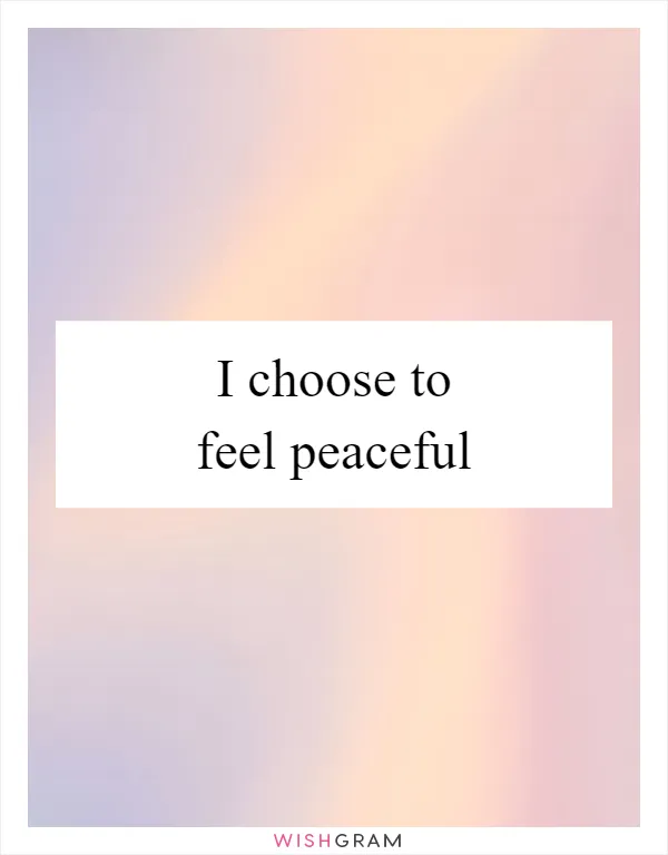 I choose to feel peaceful