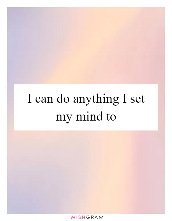 I can do anything I set my mind to