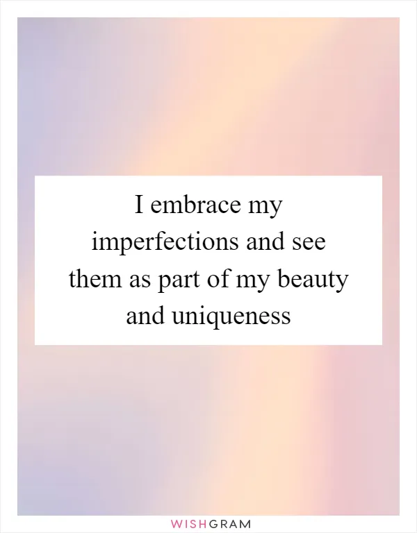 I embrace my imperfections and see them as part of my beauty and uniqueness