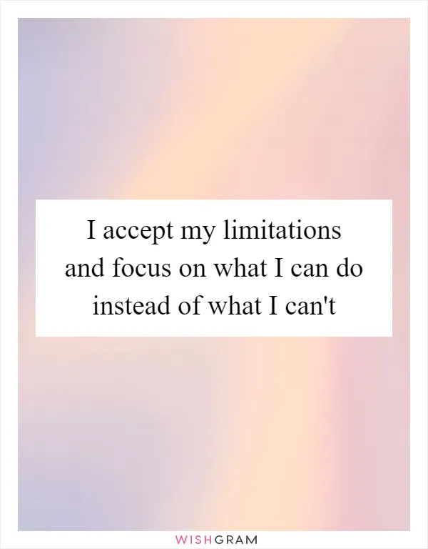 I accept my limitations and focus on what I can do instead of what I can't