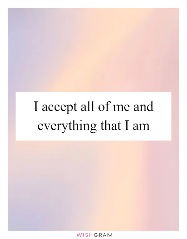 I accept all of me and everything that I am