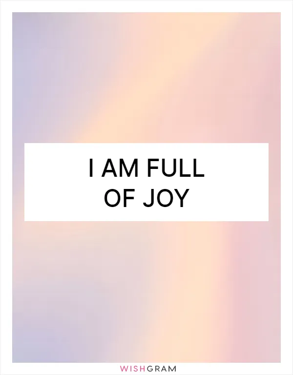 I am full of joy
