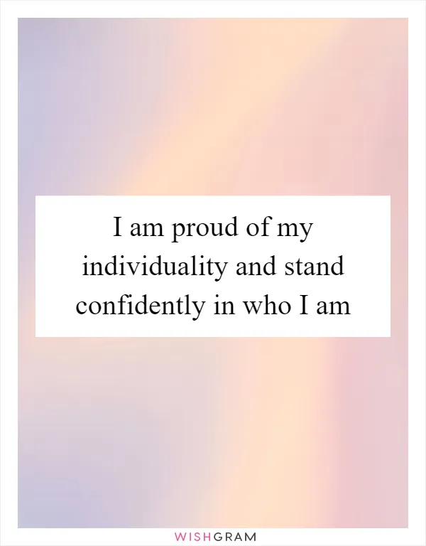 I am proud of my individuality and stand confidently in who I am