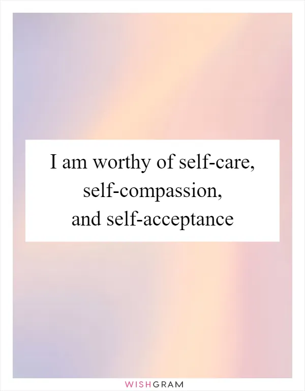 I am worthy of self-care, self-compassion, and self-acceptance