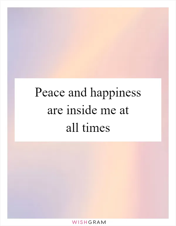 Peace and happiness are inside me at all times