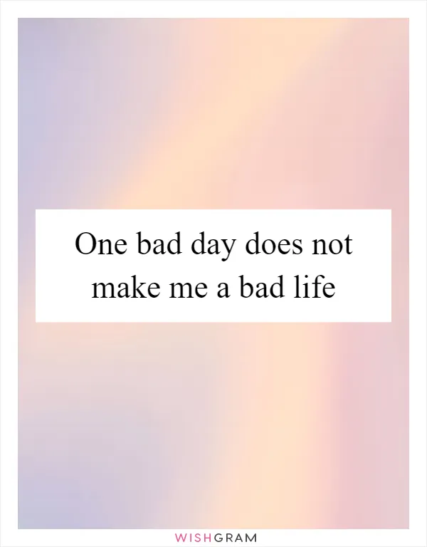 One bad day does not make me a bad life