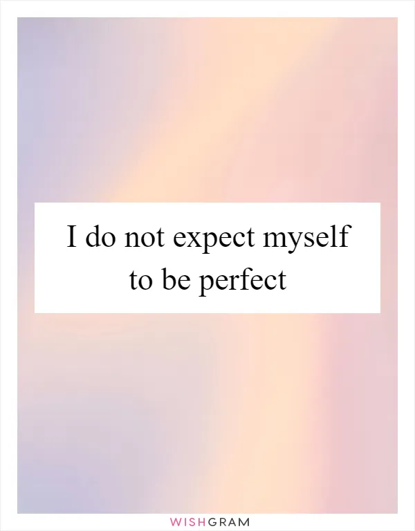 I do not expect myself to be perfect