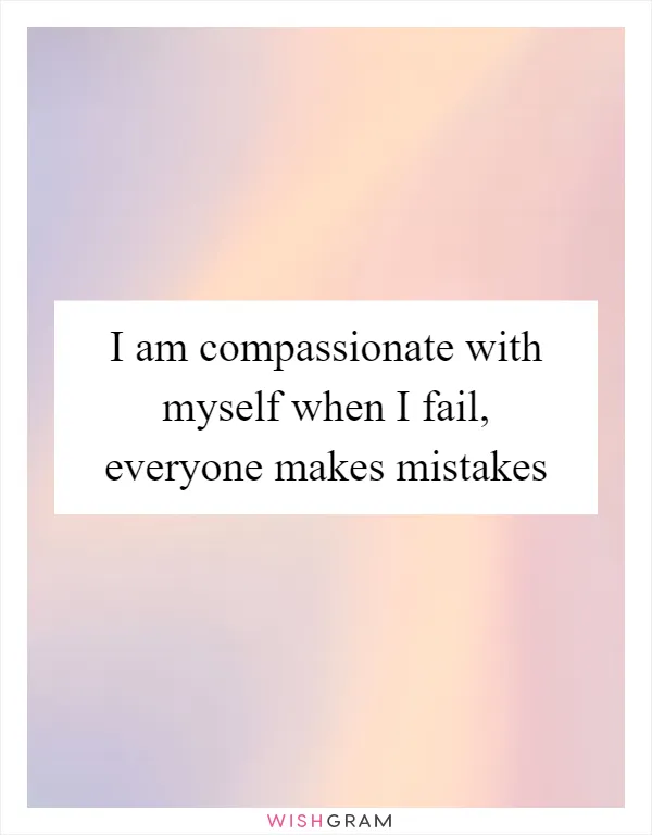 I am compassionate with myself when I fail, everyone makes mistakes