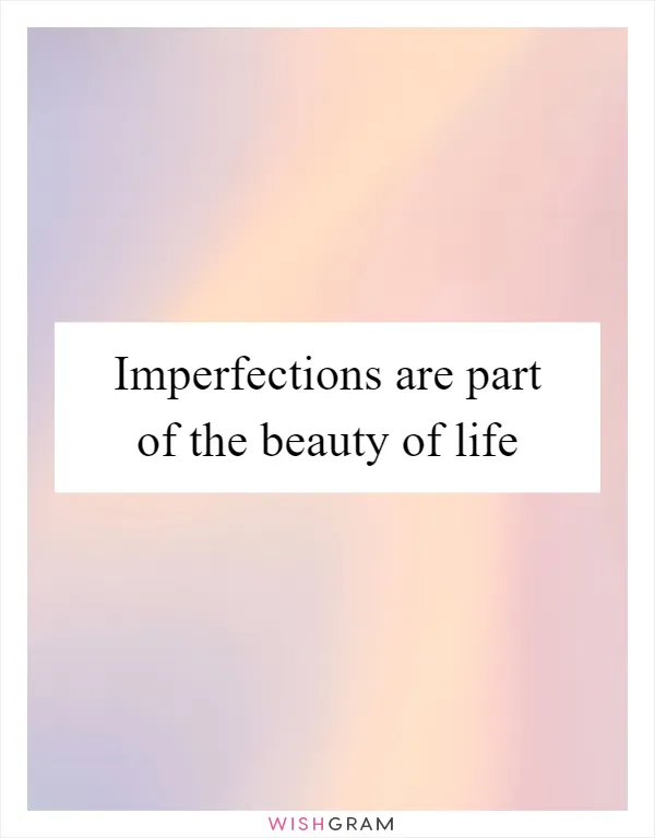 Imperfections are part of the beauty of life