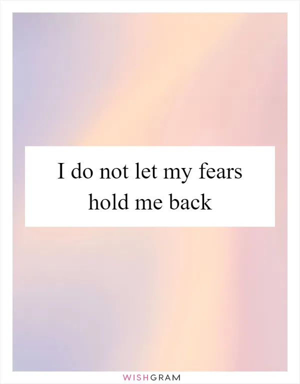 I do not let my fears hold me back