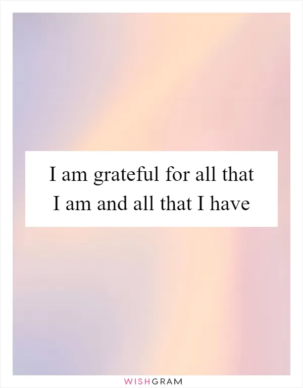 I am grateful for all that I am and all that I have