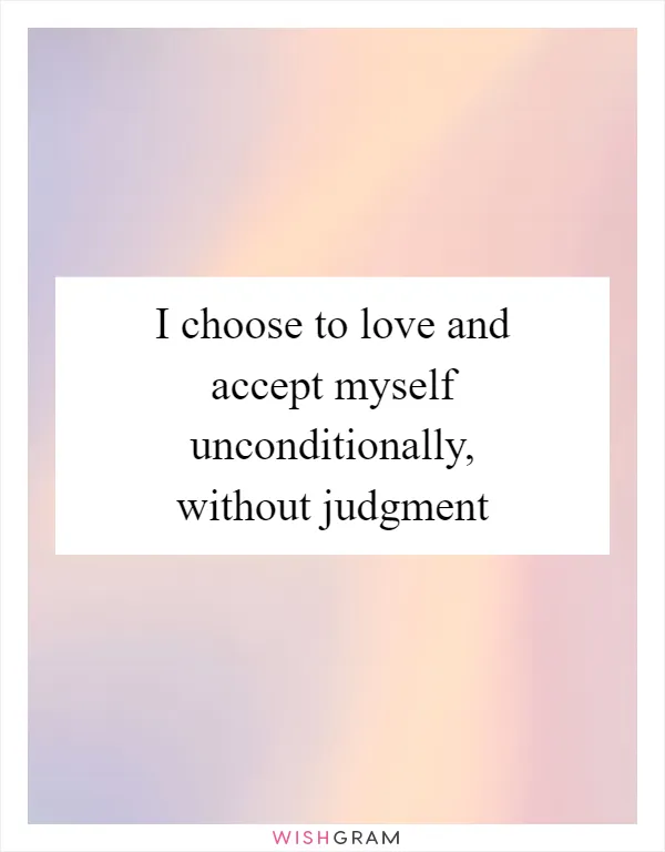 I choose to love and accept myself unconditionally, without judgment