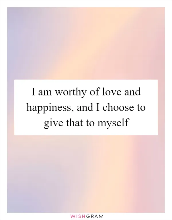 I am worthy of love and happiness, and I choose to give that to myself