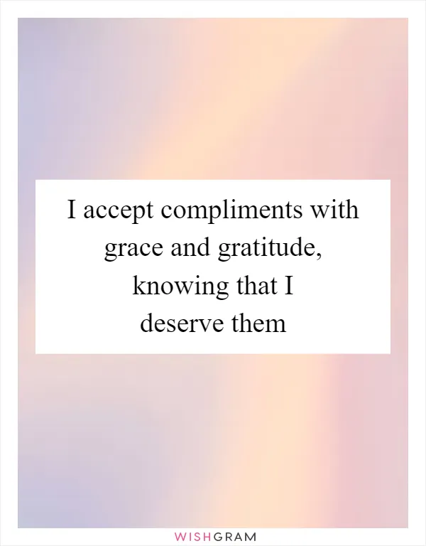 I accept compliments with grace and gratitude, knowing that I deserve them