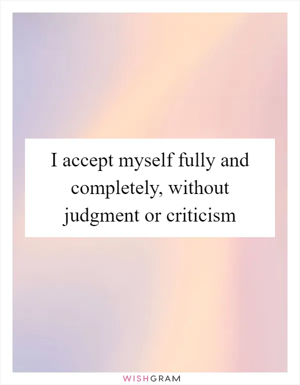 I accept myself fully and completely, without judgment or criticism