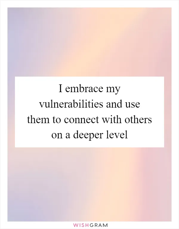 I embrace my vulnerabilities and use them to connect with others on a deeper level