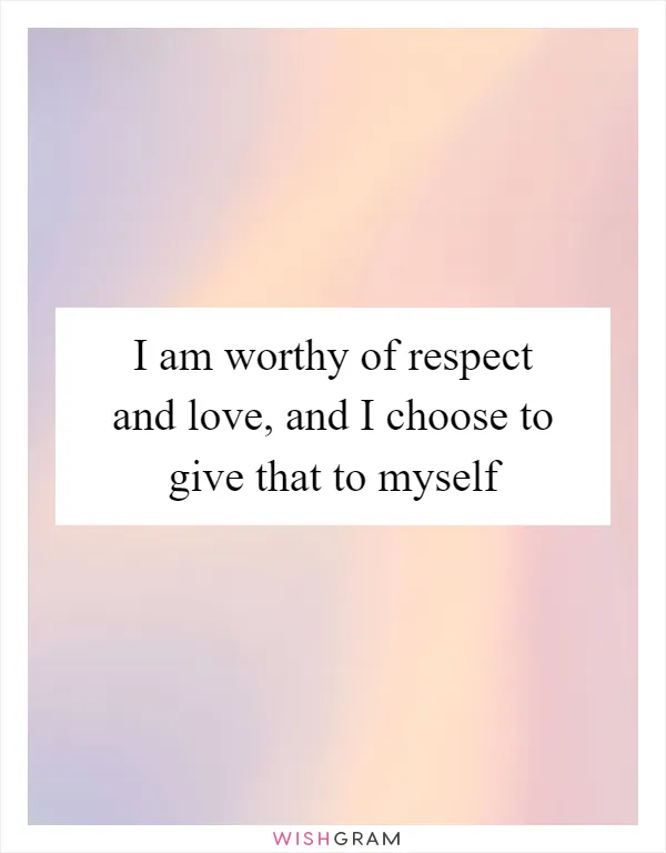 I am worthy of respect and love, and I choose to give that to myself