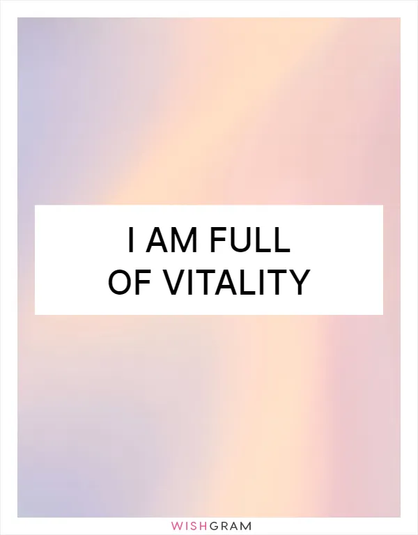 I am full of vitality