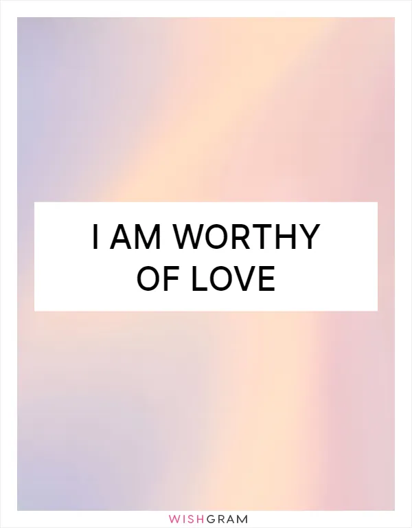 I am worthy of love