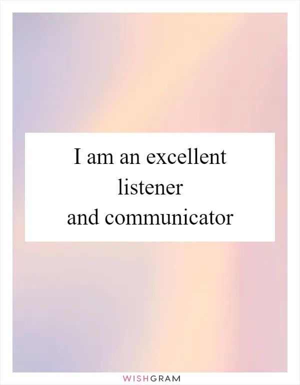 I am an excellent listener and communicator