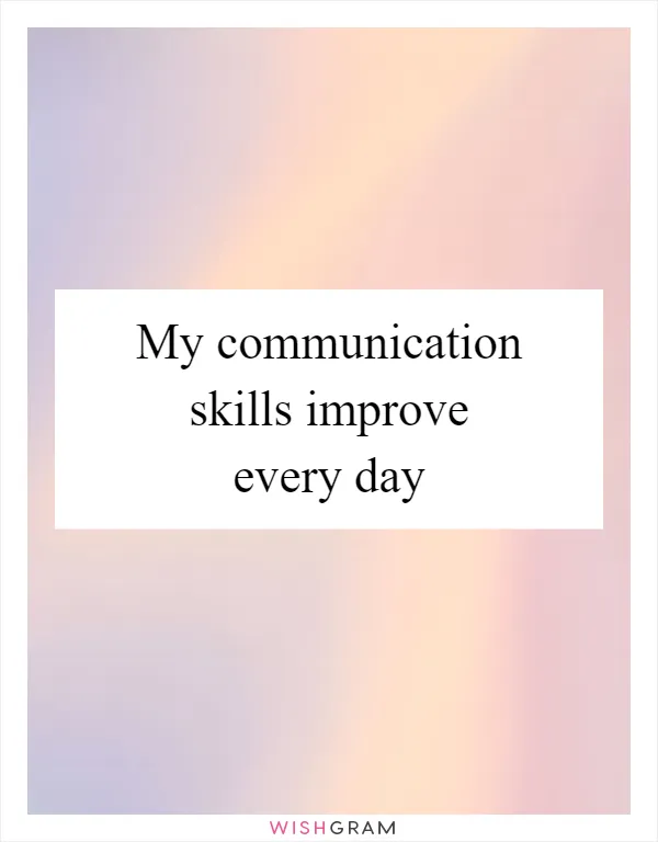 My communication skills improve every day