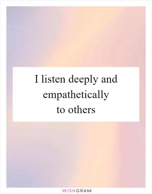 I listen deeply and empathetically to others