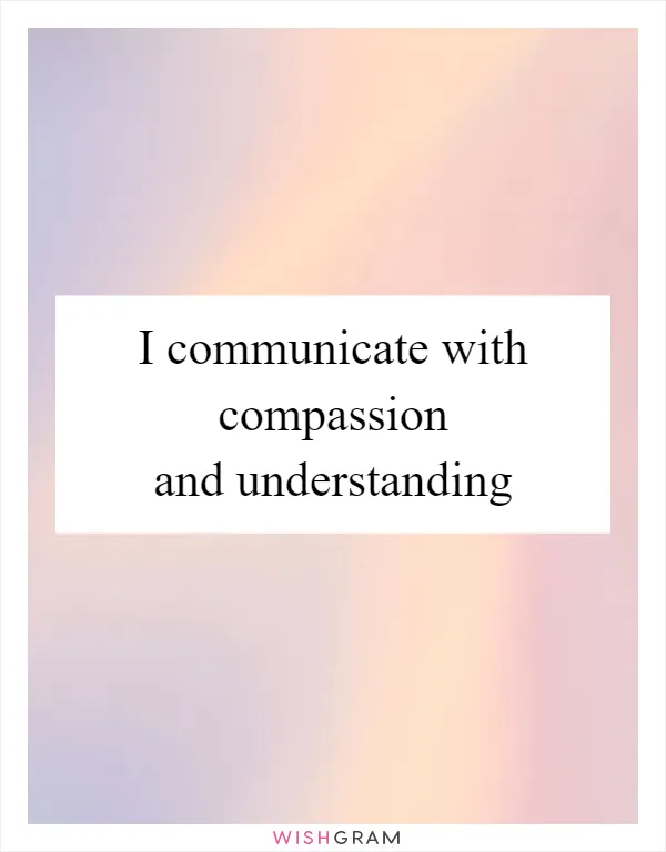 I communicate with compassion and understanding