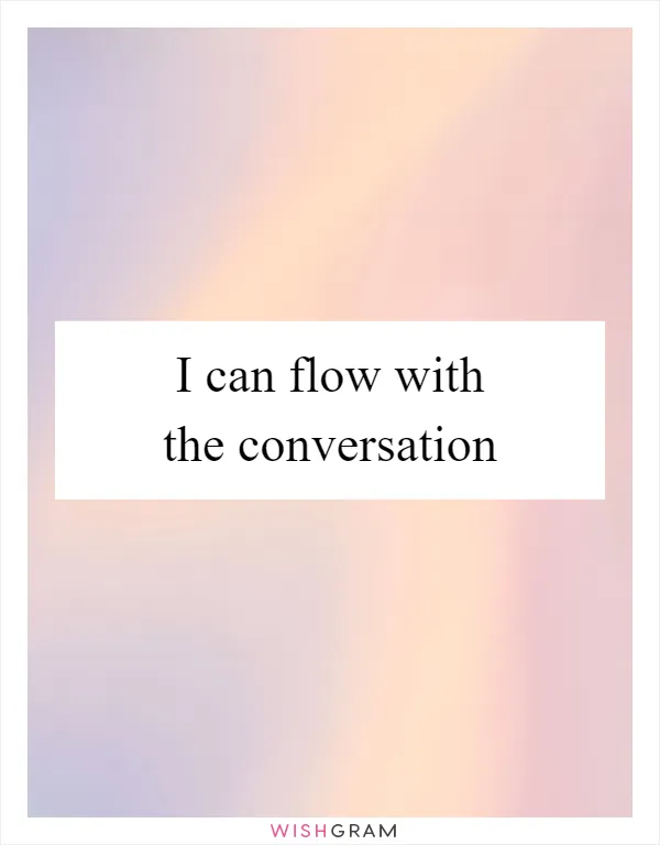 I can flow with the conversation